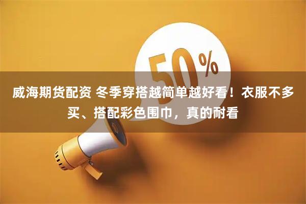 威海期货配资 冬季穿搭越简单越好看！衣服不多买、搭配彩色围巾，真的耐看
