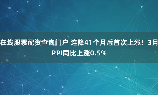 在线股票配资查询门户 连降41个月后首次上涨！3月PPI同比上涨0.5%