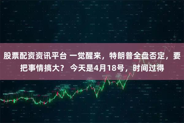 股票配资资讯平台 一觉醒来，特朗普全盘否定，要把事情搞大？ 今天是4月18号，时间过得