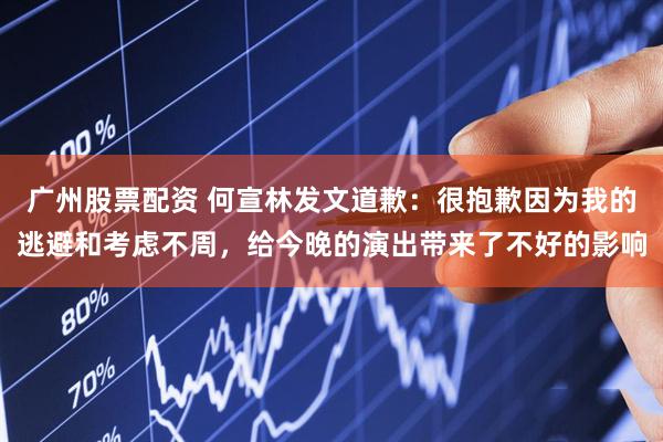 广州股票配资 何宣林发文道歉：很抱歉因为我的逃避和考虑不周，给今晚的演出带来了不好的影响