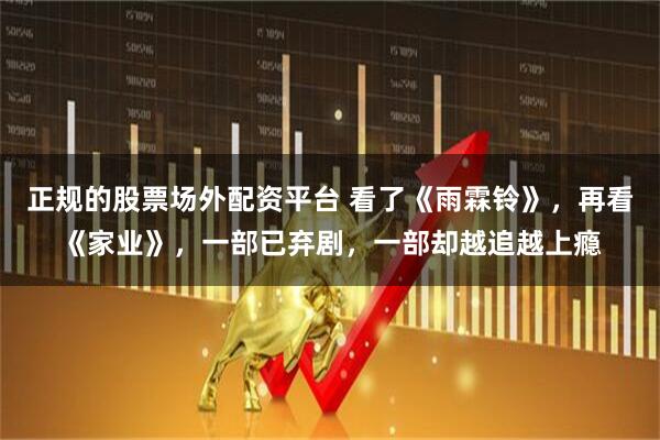 正规的股票场外配资平台 看了《雨霖铃》，再看《家业》，一部已弃剧，一部却越追越上瘾