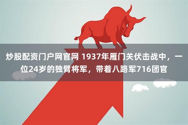 炒股配资门户网官网 1937年雁门关伏击战中，一位24岁的独臂将军，带着八路军716团官